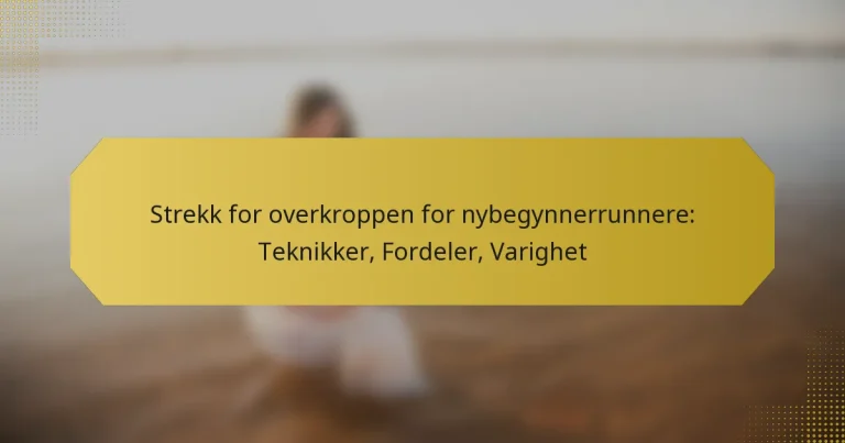 Strekk for overkroppen for nybegynnerrunnere: Teknikker, Fordeler, Varighet