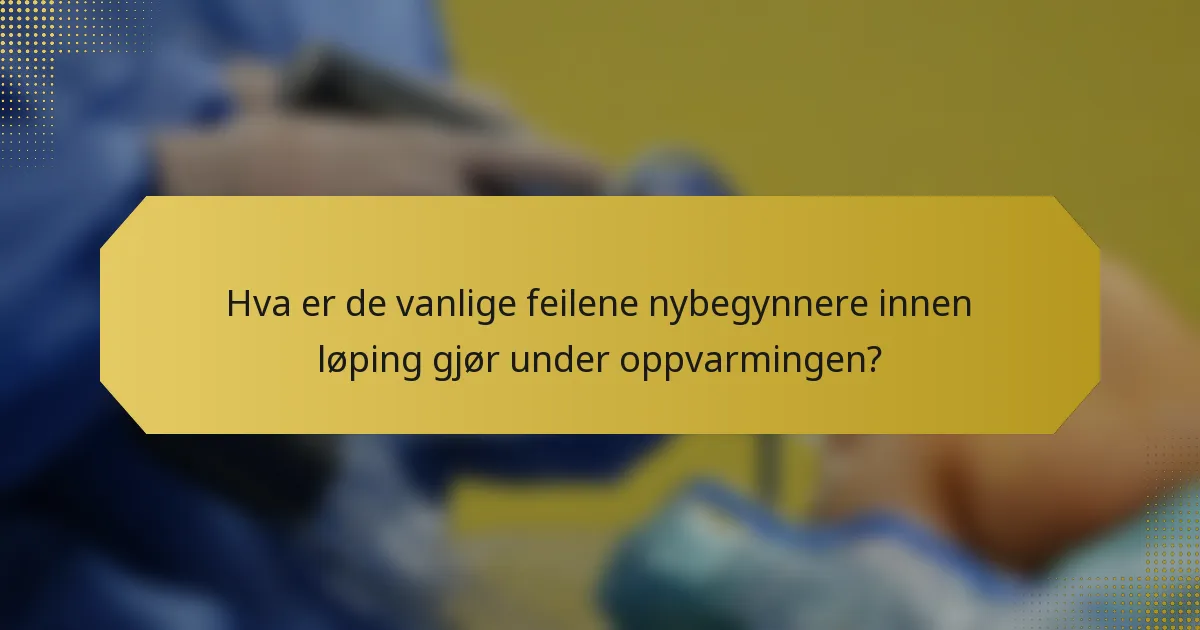 Hva er de vanlige feilene nybegynnere innen løping gjør under oppvarmingen?