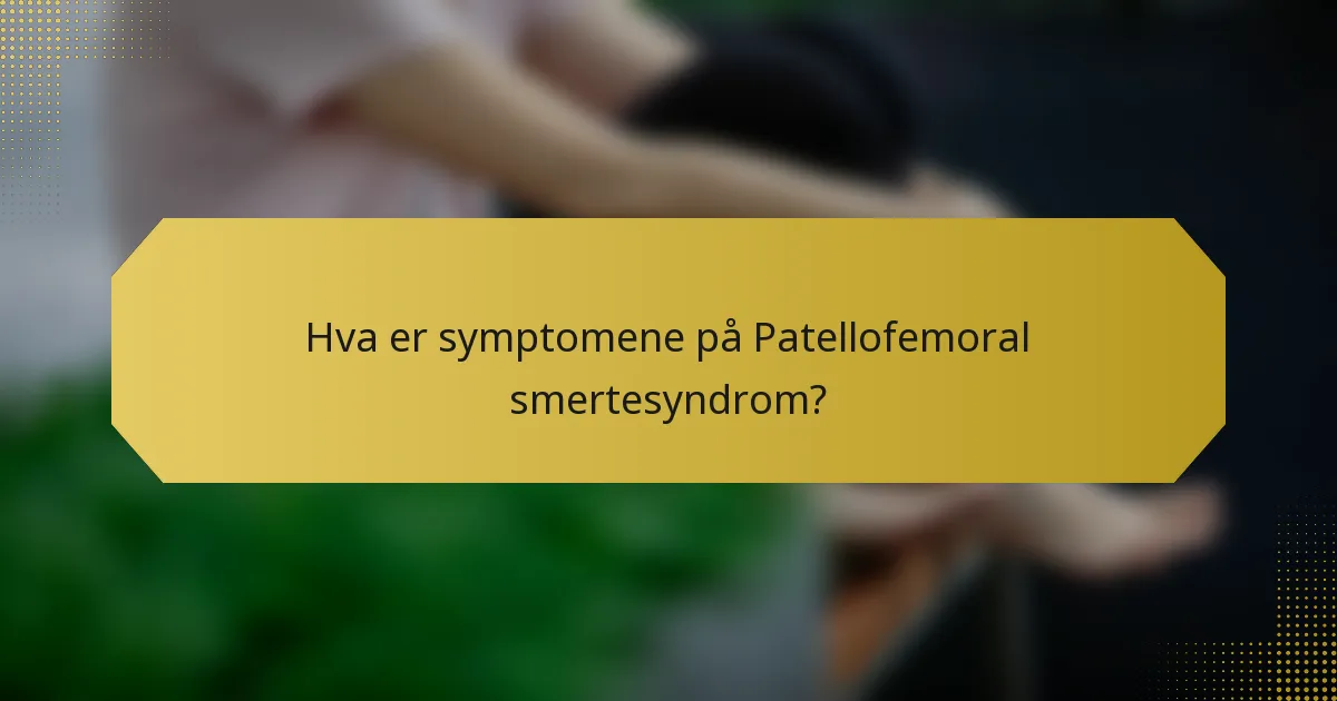 Hva er symptomene på Patellofemoral smertesyndrom?