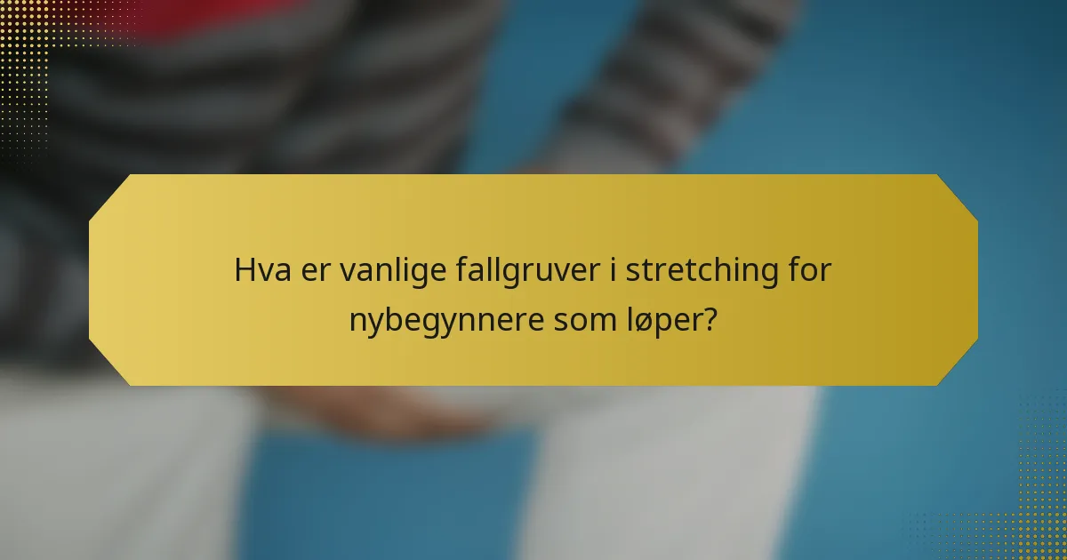 Hva er vanlige fallgruver i stretching for nybegynnere som løper?