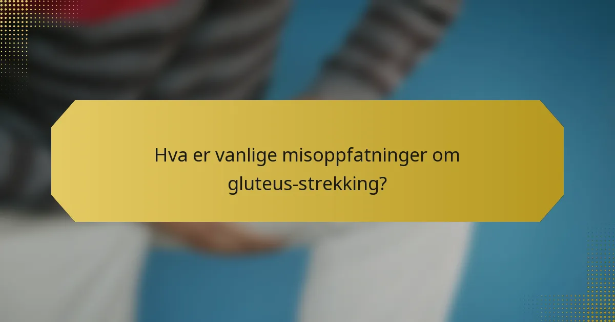 Hva er vanlige misoppfatninger om gluteus-strekking?