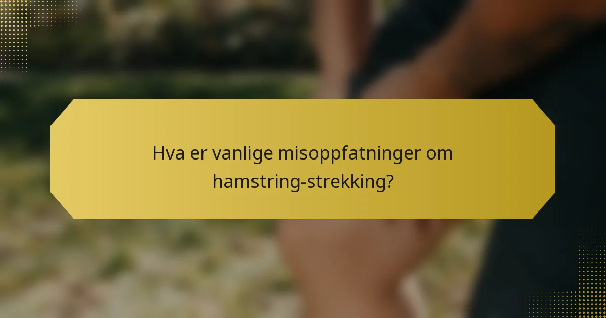 Hva er vanlige misoppfatninger om hamstring-strekking?
