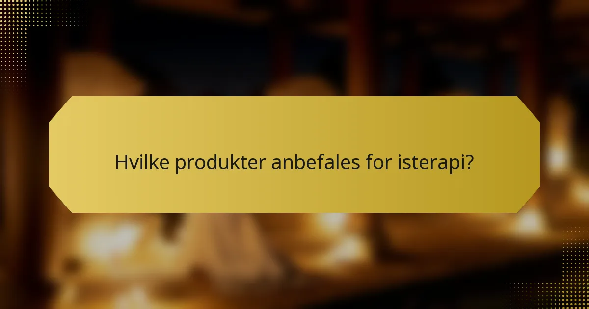 Hvilke produkter anbefales for isterapi?