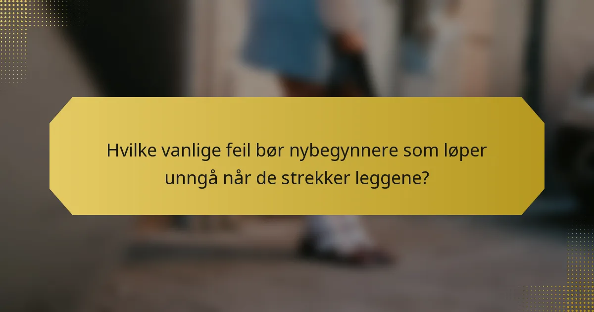 Hvilke vanlige feil bør nybegynnere som løper unngå når de strekker leggene?