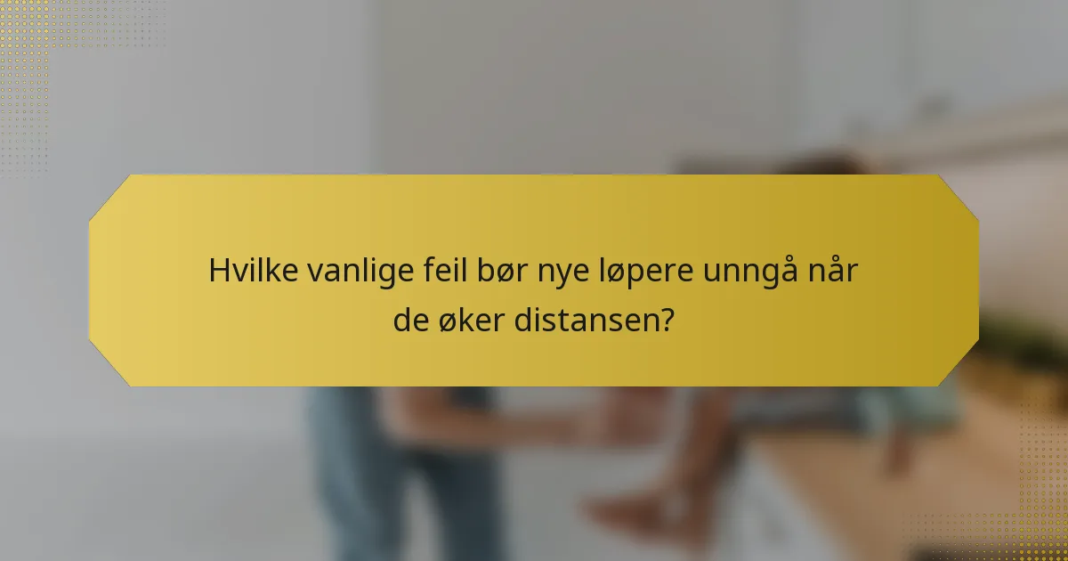 Hvilke vanlige feil bør nye løpere unngå når de øker distansen?