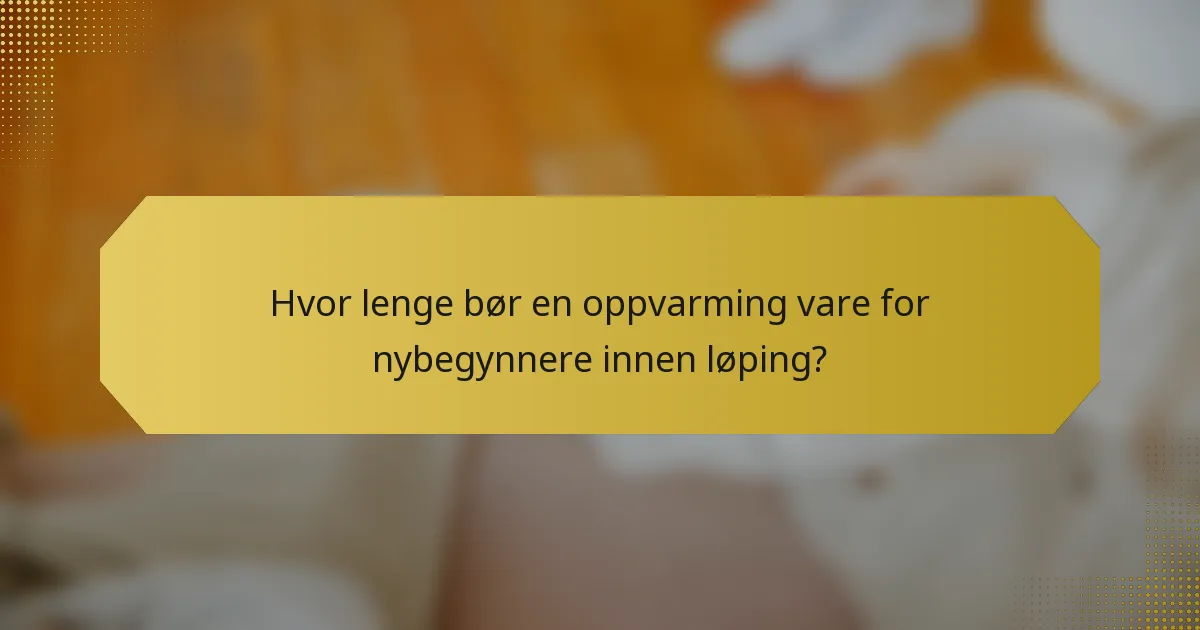 Hvor lenge bør en oppvarming vare for nybegynnere innen løping?