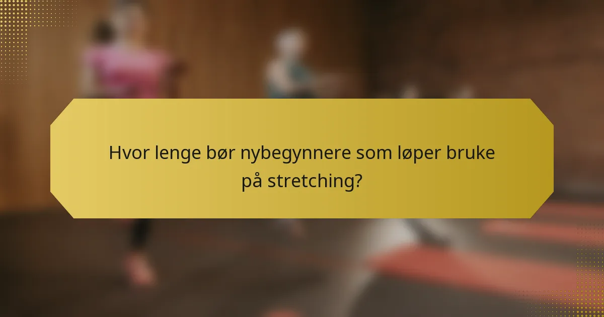 Hvor lenge bør nybegynnere som løper bruke på stretching?