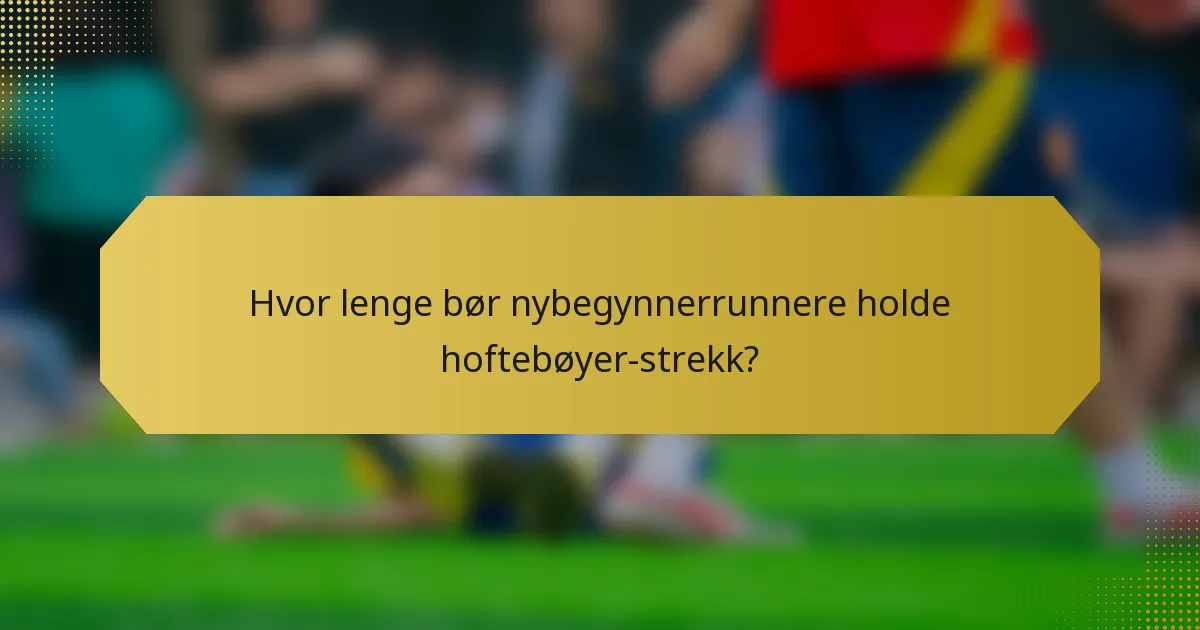 Hvor lenge bør nybegynnerrunnere holde hoftebøyer-strekk?