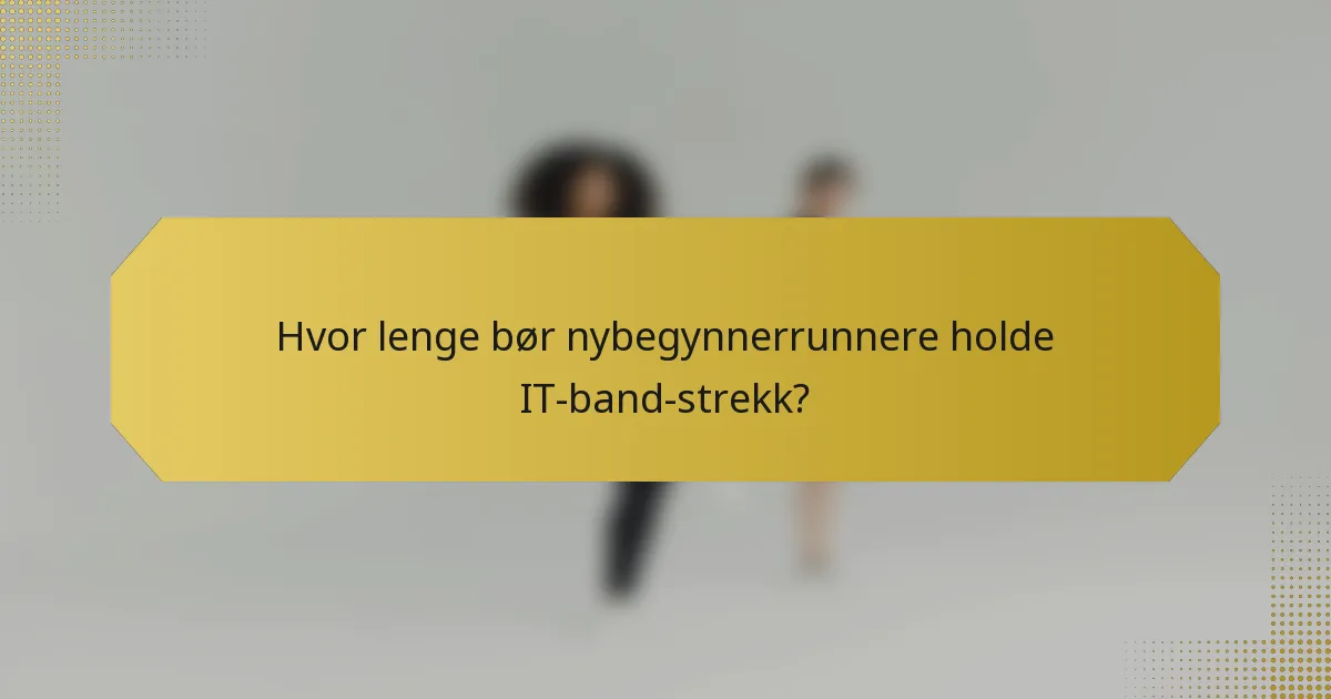 Hvor lenge bør nybegynnerrunnere holde IT-band-strekk?