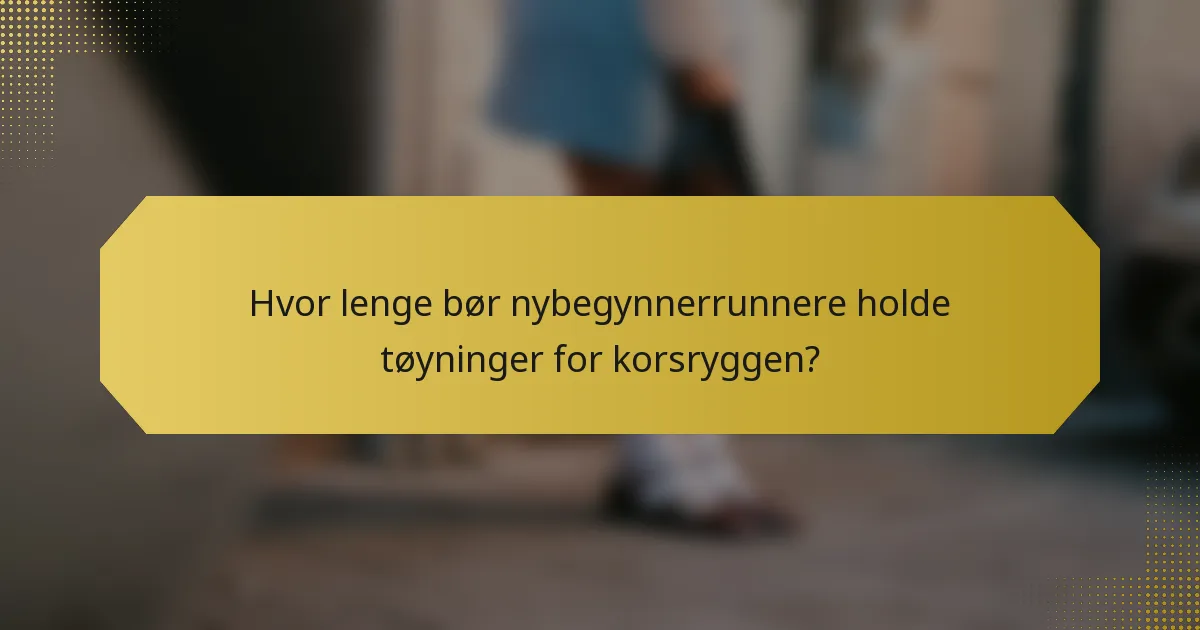 Hvor lenge bør nybegynnerrunnere holde tøyninger for korsryggen?