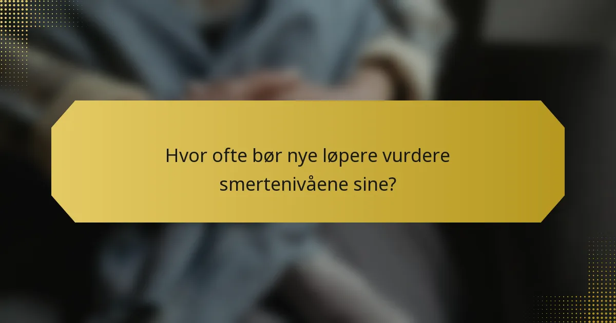 Hvor ofte bør nye løpere vurdere smertenivåene sine?