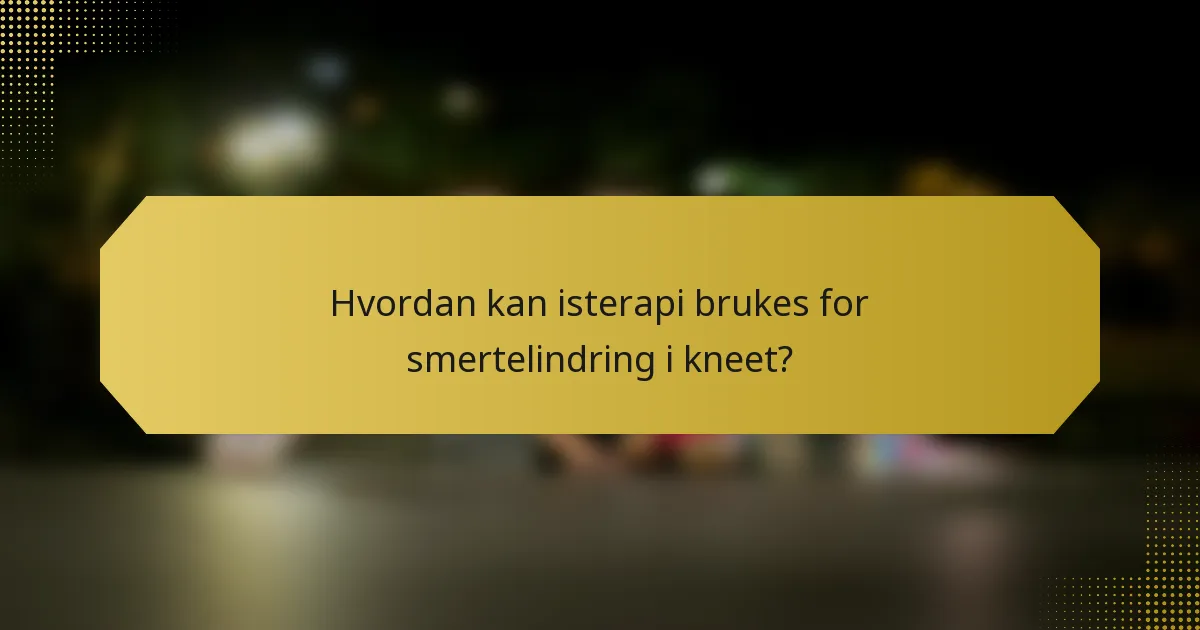 Hvordan kan isterapi brukes for smertelindring i kneet?