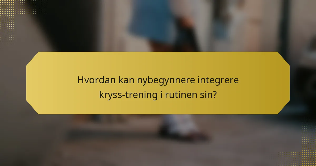Hvordan kan nybegynnere integrere kryss-trening i rutinen sin?