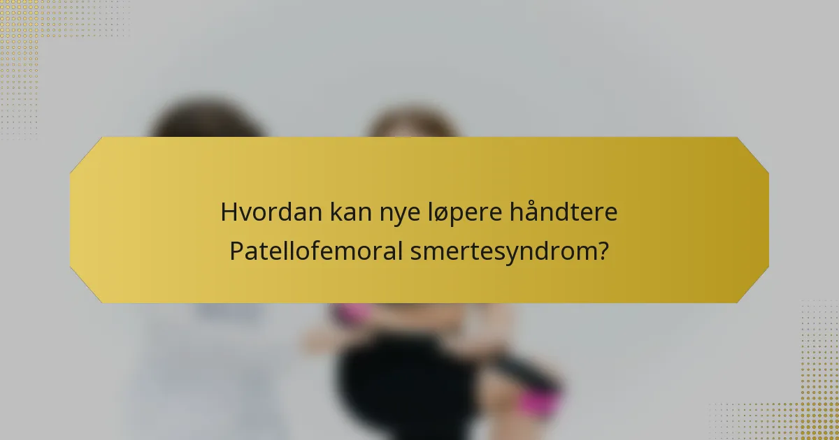 Hvordan kan nye løpere håndtere Patellofemoral smertesyndrom?